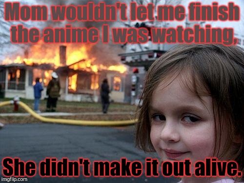 Anime Disaster | Mom wouldn't let me finish the anime I was watching, She didn't make it out alive. | image tagged in disaster girl,anime | made w/ Imgflip meme maker