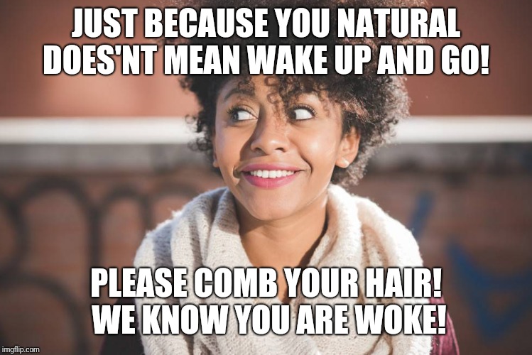 black girl  | JUST BECAUSE YOU NATURAL DOES'NT MEAN WAKE UP AND GO! PLEASE COMB YOUR HAIR! WE KNOW YOU ARE WOKE! | image tagged in black girl | made w/ Imgflip meme maker