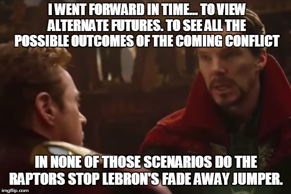 Infinty War Lebron James | I WENT FORWARD IN TIME... TO VIEW ALTERNATE FUTURES. TO SEE ALL THE POSSIBLE OUTCOMES OF THE COMING CONFLICT; IN NONE OF THOSE SCENARIOS DO THE RAPTORS STOP LEBRON'S FADE AWAY JUMPER. | image tagged in lebron james,infinity war,dr strange,nba | made w/ Imgflip meme maker