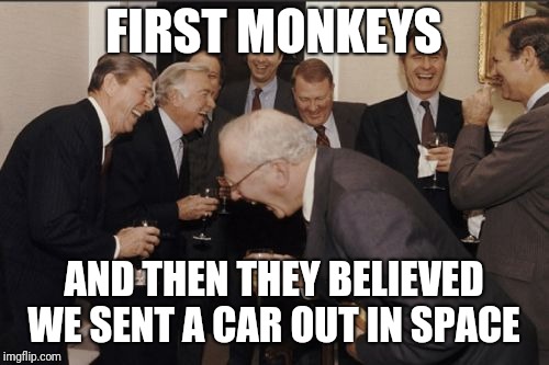 Laughing Men In Suits | FIRST MONKEYS; AND THEN THEY BELIEVED WE SENT A CAR OUT IN SPACE | image tagged in memes,laughing men in suits | made w/ Imgflip meme maker