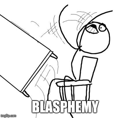 Table Flip Guy Meme | BLASPHEMY | image tagged in memes,table flip guy | made w/ Imgflip meme maker