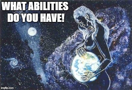 Gaia Creation | WHAT ABILITIES DO YOU HAVE! | image tagged in gaia creation | made w/ Imgflip meme maker