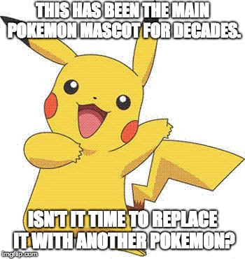 Anyone Tired of Pikachu as Pokemon's Mascot? | THIS HAS BEEN THE MAIN POKEMON MASCOT FOR DECADES. ISN'T IT TIME TO REPLACE IT WITH ANOTHER POKEMON? | image tagged in pokemon,pikachu,mascot,memes,upgrade | made w/ Imgflip meme maker