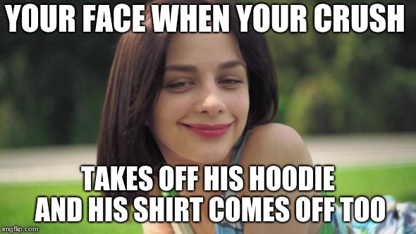 Hoodie Off  | YOUR FACE WHEN YOUR CRUSH; TAKES OFF HIS HOODIE  AND HIS SHIRT COMES OFF TOO | image tagged in crush | made w/ Imgflip meme maker
