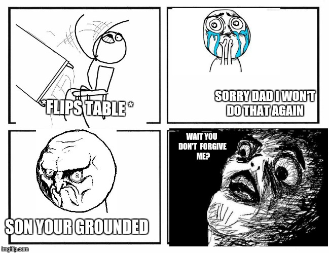 Why dads sometimes grounded you | SORRY DAD I WON'T  DO THAT AGAIN; *FLIPS TABLE *; WAIT YOU DON'T  FORGIVE  ME? SON YOUR GROUNDED | image tagged in rage comic template,grounded | made w/ Imgflip meme maker