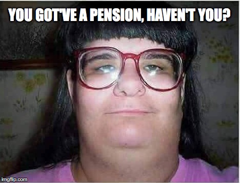 YOU GOT'VE A PENSION, HAVEN'T YOU? | made w/ Imgflip meme maker