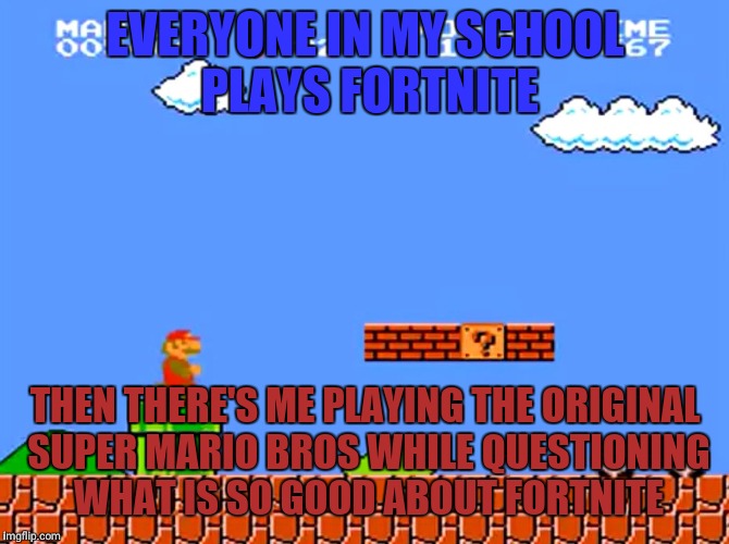 Super Mario bros classic | EVERYONE IN MY SCHOOL PLAYS FORTNITE; THEN THERE'S ME PLAYING THE ORIGINAL SUPER MARIO BROS WHILE QUESTIONING WHAT IS SO GOOD ABOUT FORTNITE | image tagged in super mario bros classic | made w/ Imgflip meme maker