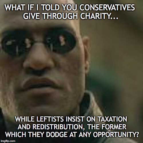 WHAT IF I TOLD YOU CONSERVATIVES GIVE THROUGH CHARITY... WHILE LEFTISTS INSIST ON TAXATION AND REDISTRIBUTION, THE FORMER WHICH THEY DODGE A | made w/ Imgflip meme maker