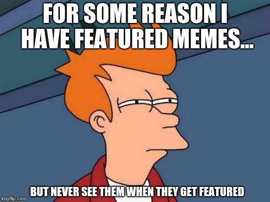 Futurama Fry | FOR SOME REASON I HAVE FEATURED MEMES... BUT NEVER SEE THEM WHEN THEY GET FEATURED | image tagged in memes,futurama fry | made w/ Imgflip meme maker