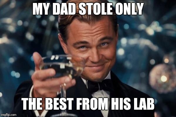 Leonardo Dicaprio Cheers Meme | MY DAD STOLE ONLY THE BEST FROM HIS LAB | image tagged in memes,leonardo dicaprio cheers | made w/ Imgflip meme maker