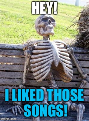 Waiting Skeleton Meme | HEY! I LIKED THOSE SONGS! | image tagged in memes,waiting skeleton | made w/ Imgflip meme maker