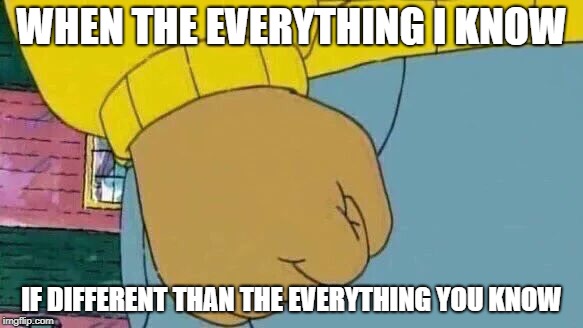 Arthur Fist | WHEN THE EVERYTHING I KNOW; IF DIFFERENT THAN THE EVERYTHING YOU KNOW | image tagged in memes,arthur fist | made w/ Imgflip meme maker