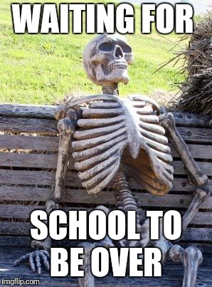 Waiting Skeleton Meme | WAITING FOR; SCHOOL TO BE OVER | image tagged in memes,waiting skeleton | made w/ Imgflip meme maker