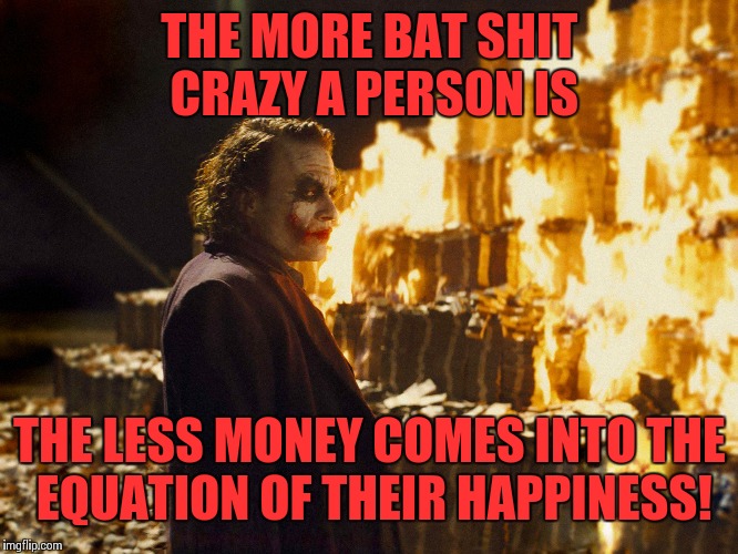 Joker Burning Money | THE MORE BAT SHIT CRAZY A PERSON IS; THE LESS MONEY COMES INTO THE EQUATION OF THEIR HAPPINESS! | image tagged in joker burning money,batman,superman | made w/ Imgflip meme maker