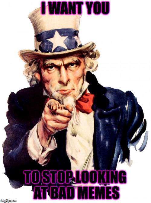Uncle Sam Meme | I WANT YOU; TO STOP LOOKING AT BAD MEMES | image tagged in memes,uncle sam | made w/ Imgflip meme maker