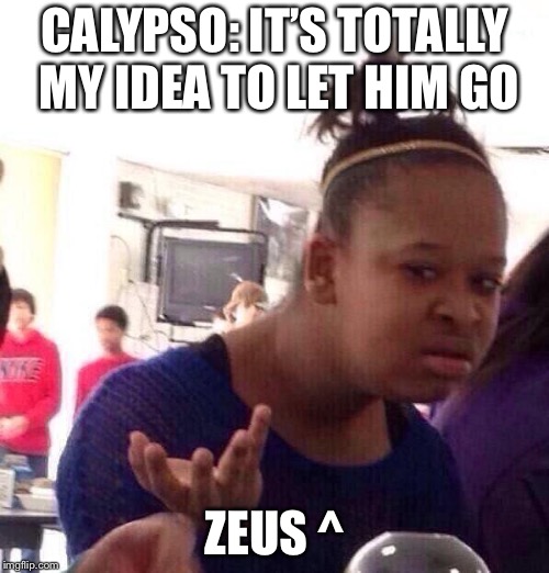 Black Girl Wat | CALYPSO: IT’S TOTALLY MY IDEA TO LET HIM GO; ZEUS ^ | image tagged in memes,black girl wat | made w/ Imgflip meme maker