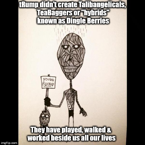 All our lives | tRump didn't create Talibangelicals, TeaBaggers or "hybrids" known as Dingle Berries; They have played, walked & worked beside us all our lives | image tagged in trump,talibangelicals,teabaggers,dingle berries | made w/ Imgflip meme maker