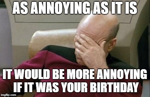 Captain Picard Facepalm Meme | AS ANNOYING AS IT IS IT WOULD BE MORE ANNOYING IF IT WAS YOUR BIRTHDAY | image tagged in memes,captain picard facepalm | made w/ Imgflip meme maker