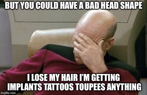 Captain Picard Facepalm Meme | BUT YOU COULD HAVE A BAD HEAD SHAPE I LOSE MY HAIR I’M GETTING IMPLANTS TATTOOS TOUPEES ANYTHING | image tagged in memes,captain picard facepalm | made w/ Imgflip meme maker