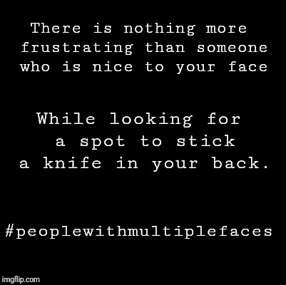 Blank | There is nothing more frustrating than someone who is nice to your face; While looking for a spot to stick a knife in your back. #peoplewithmultiplefaces | image tagged in blank | made w/ Imgflip meme maker
