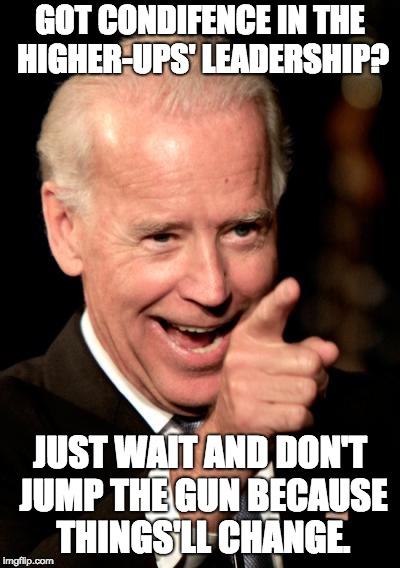 When Someone has Confidence in the Higher-Ups' Leadership too Early | GOT CONDIFENCE IN THE HIGHER-UPS' LEADERSHIP? JUST WAIT AND DON'T JUMP THE GUN BECAUSE THINGS'LL CHANGE. | image tagged in memes,smilin biden,confidence,early | made w/ Imgflip meme maker