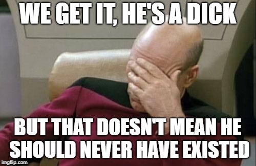 Captain Picard Facepalm Meme | WE GET IT, HE'S A DICK BUT THAT DOESN'T MEAN HE SHOULD NEVER HAVE EXISTED | image tagged in memes,captain picard facepalm | made w/ Imgflip meme maker