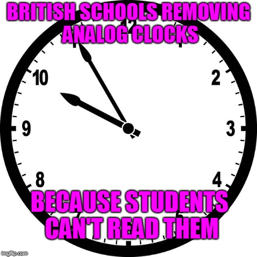 clock | BRITISH SCHOOLS REMOVING ANALOG CLOCKS; BECAUSE STUDENTS CAN'T READ THEM | image tagged in clock | made w/ Imgflip meme maker