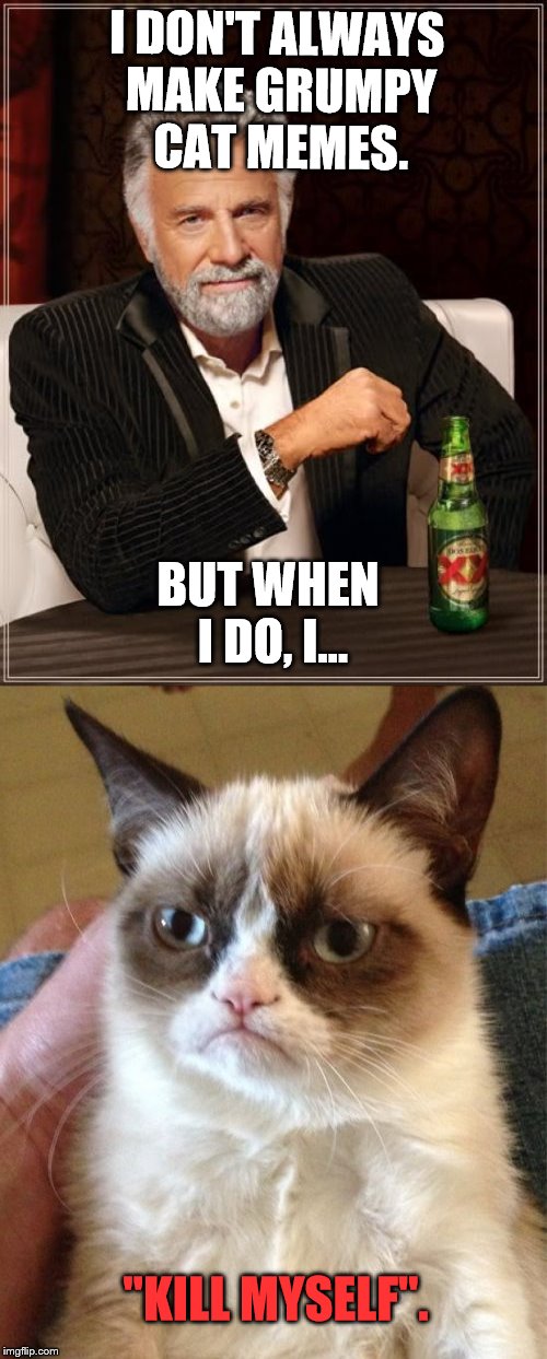 Grumpy Cat, the master of the world! | I DON'T ALWAYS MAKE GRUMPY CAT MEMES. BUT WHEN I DO, I... "KILL MYSELF". | image tagged in grumpy cat | made w/ Imgflip meme maker