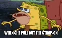 Spongegar | WHEN SHE PULL OUT THE STRAP-ON | image tagged in memes,spongegar | made w/ Imgflip meme maker