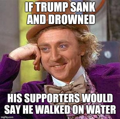 Creepy Condescending Wonka Meme | IF TRUMP SANK AND DROWNED HIS SUPPORTERS WOULD SAY HE WALKED ON WATER | image tagged in memes,creepy condescending wonka | made w/ Imgflip meme maker