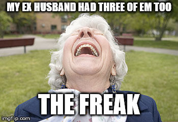 MY EX HUSBAND HAD THREE OF EM TOO THE FREAK | made w/ Imgflip meme maker