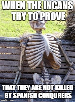 Waiting Skeleton Meme | WHEN THE INCANS TRY TO PROVE; THAT THEY ARE NOT KILLED BY SPANISH CONQURERS | image tagged in memes,waiting skeleton | made w/ Imgflip meme maker
