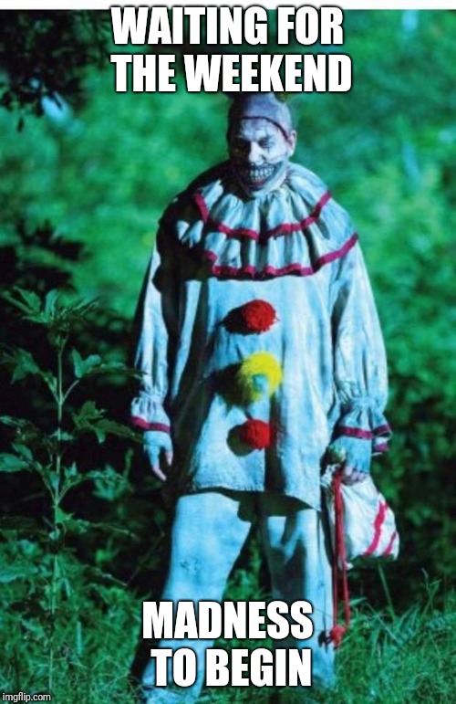scary clown | WAITING FOR THE WEEKEND; MADNESS TO BEGIN | image tagged in scary clown | made w/ Imgflip meme maker