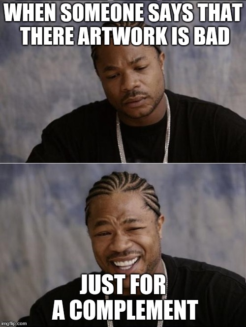 xzibit sad then happy | WHEN SOMEONE SAYS THAT THERE ARTWORK IS BAD; JUST FOR A COMPLEMENT | image tagged in xzibit sad then happy | made w/ Imgflip meme maker