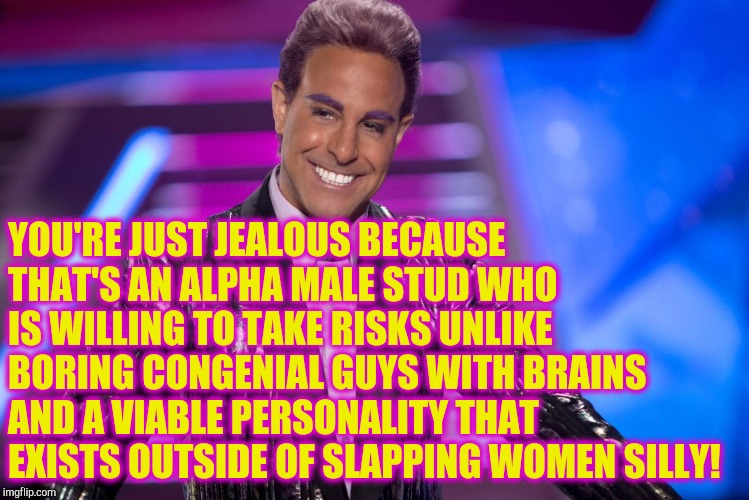 Hunger Games - Caesar Flickerman (Stanley Tucci) "Well is that s | YOU'RE JUST JEALOUS BECAUSE THAT'S AN ALPHA MALE STUD WHO IS WILLING TO TAKE RISKS UNLIKE BORING CONGENIAL GUYS WITH BRAINS AND A VIABLE PER | image tagged in hunger games - caesar flickerman stanley tucci well is that s | made w/ Imgflip meme maker