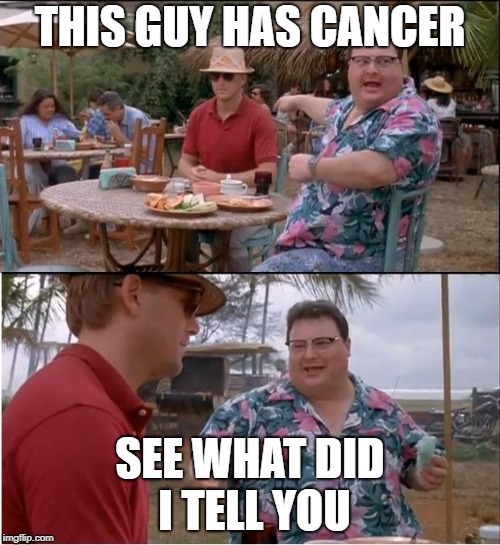See Nobody Cares | THIS GUY HAS CANCER; SEE WHAT DID I TELL YOU | image tagged in memes,see nobody cares | made w/ Imgflip meme maker