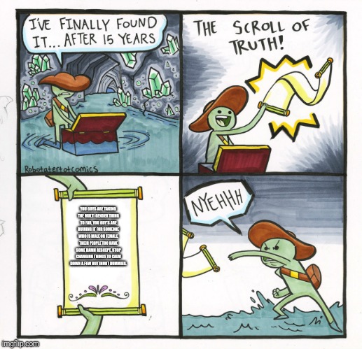 The Scroll Of Truth Meme | YOU GUYS ARE TAKING THE MULTI GENDER THING TO FAR, YOU GUY'S ARE RUINING IT FOR SOMEONE WHO IS MALE OR FEMALE, THEIR PEOPLE TOO HAVE SOME DAMN RESCEPT, STOP CHANGING THINGS TO CALM DOWN A FEW BUTTHURT DUMMIES. | image tagged in memes,the scroll of truth,gender,grow up | made w/ Imgflip meme maker