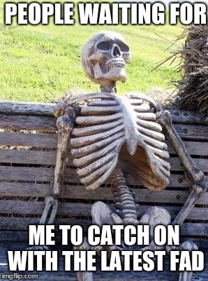 Waiting Skeleton Meme | PEOPLE WAITING FOR; ME TO CATCH ON WITH THE LATEST FAD | image tagged in memes,waiting skeleton | made w/ Imgflip meme maker