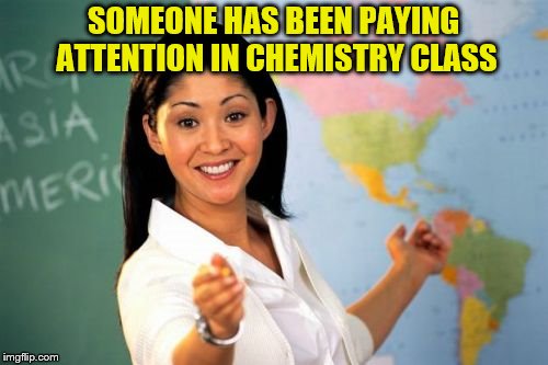 SOMEONE HAS BEEN PAYING ATTENTION IN CHEMISTRY CLASS | made w/ Imgflip meme maker