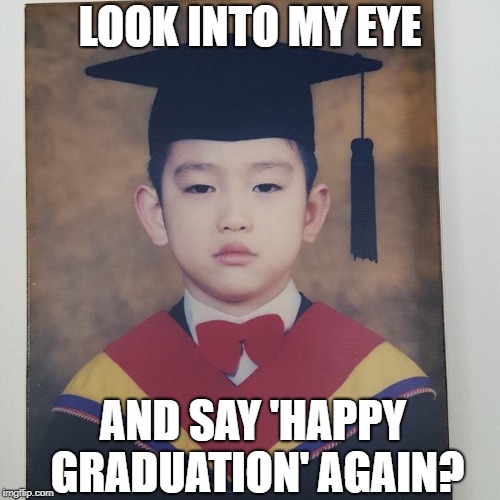 'Happy graduation my boy' | LOOK INTO MY EYE; AND SAY 'HAPPY GRADUATION' AGAIN? | image tagged in graduation | made w/ Imgflip meme maker