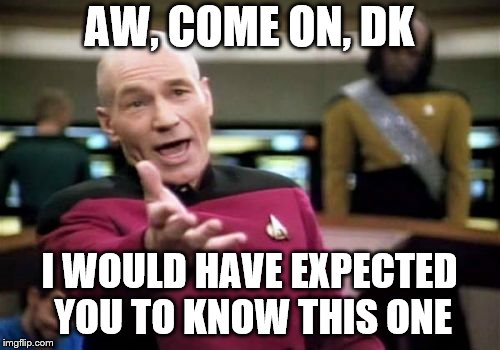 Picard Wtf Meme | AW, COME ON, DK I WOULD HAVE EXPECTED YOU TO KNOW THIS ONE | image tagged in memes,picard wtf | made w/ Imgflip meme maker