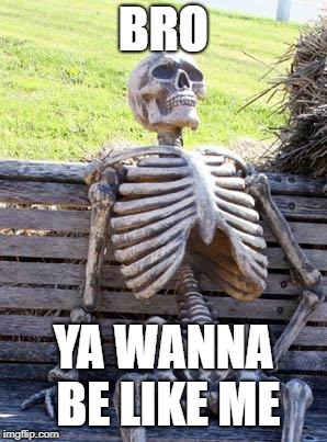 Waiting Skeleton Meme | BRO; YA WANNA BE LIKE ME | image tagged in memes,waiting skeleton | made w/ Imgflip meme maker