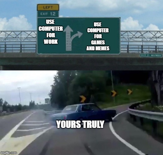 Left Exit 12 Off Ramp Meme | USE COMPUTER FOR GAMES AND MEMES; USE COMPUTER FOR WORK; YOURS TRULY | image tagged in memes,left exit 12 off ramp | made w/ Imgflip meme maker