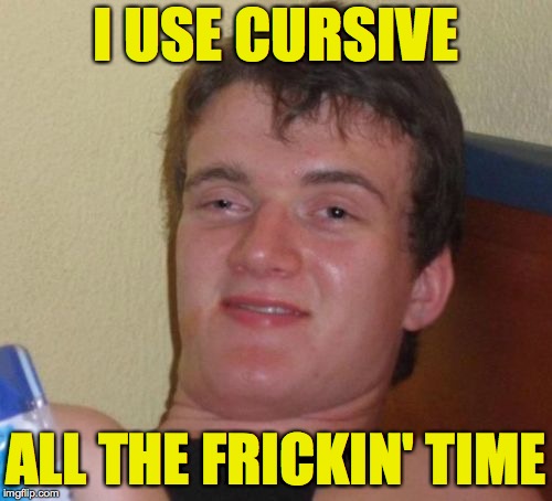 10 Guy Meme | I USE CURSIVE; ALL THE FRICKIN' TIME | image tagged in memes,10 guy,cursive | made w/ Imgflip meme maker