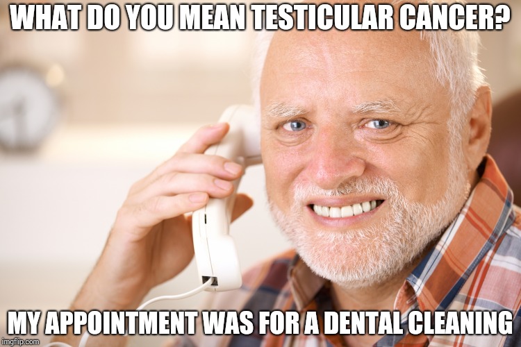 Hide the pain Harold | WHAT DO YOU MEAN TESTICULAR CANCER? MY APPOINTMENT WAS FOR A DENTAL CLEANING | image tagged in hide the pain harold | made w/ Imgflip meme maker