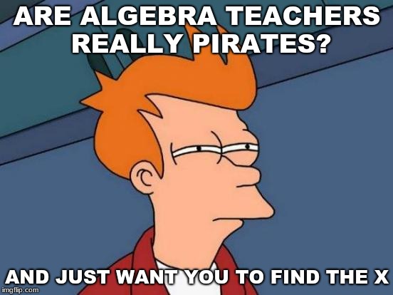 Futurama Fry | ARE ALGEBRA TEACHERS REALLY PIRATES? AND JUST WANT YOU TO FIND THE
X | image tagged in memes,futurama fry | made w/ Imgflip meme maker