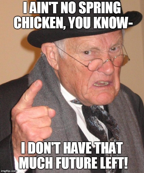 I AIN'T NO SPRING CHICKEN, YOU KNOW- I DON'T HAVE THAT MUCH FUTURE LEFT! | made w/ Imgflip meme maker