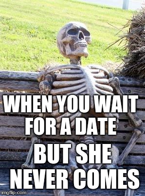 Waiting Skeleton Meme | WHEN YOU WAIT FOR A DATE; BUT SHE NEVER COMES | image tagged in memes,waiting skeleton | made w/ Imgflip meme maker