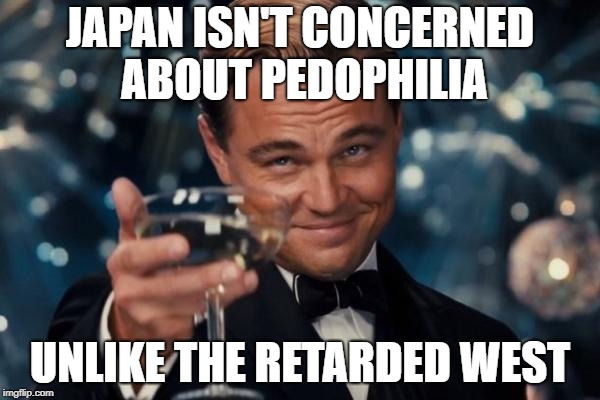 Leonardo Dicaprio Cheers Meme | JAPAN ISN'T CONCERNED ABOUT PEDOPHILIA; UNLIKE THE RETARDED WEST | image tagged in memes,leonardo dicaprio cheers,pedophilia,pedophiles,japan,western world | made w/ Imgflip meme maker