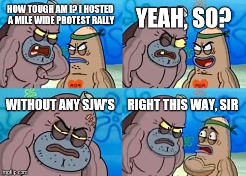I should probably mention it was an anti-trump rally to add icing to the cake | YEAH, SO? HOW TOUGH AM I? I HOSTED A MILE WIDE PROTEST RALLY; WITHOUT ANY SJW'S; RIGHT THIS WAY, SIR | image tagged in memes,how tough are you,funny,imgflip,politics,trump | made w/ Imgflip meme maker